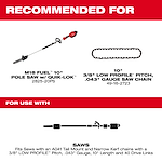 Recommended for an M18 FUEL 10-inch Pole Saw with QUIK-LOK and a 10-inch 3/8" Low Profile Pitch, .043" Gauge Saw Chain